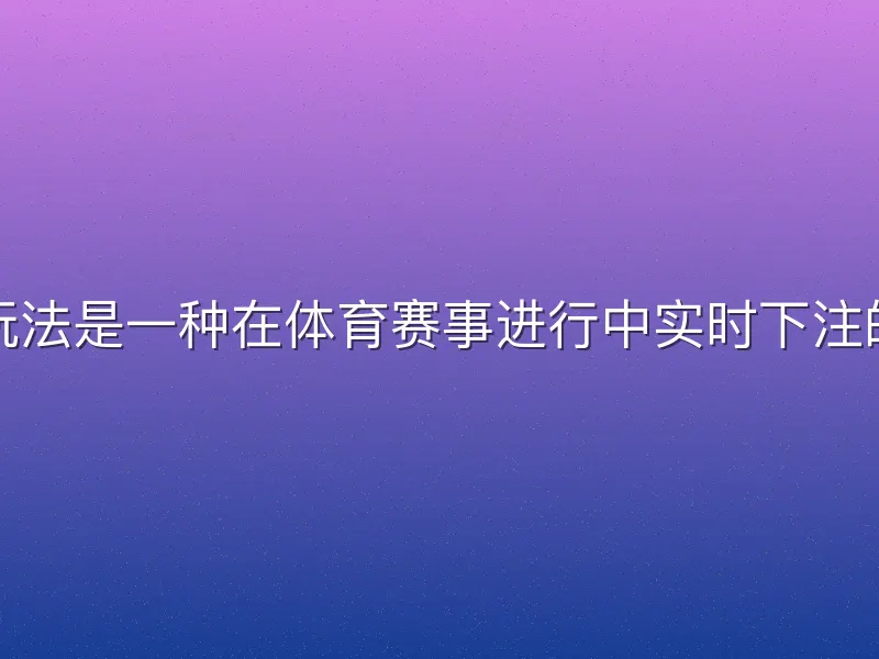 熊猫体育滚球玩法是一种在体育赛事进行中实时下注的动态投注方式
